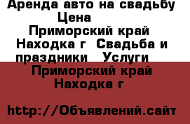 Аренда авто на свадьбу  › Цена ­ 1 000 - Приморский край, Находка г. Свадьба и праздники » Услуги   . Приморский край,Находка г.